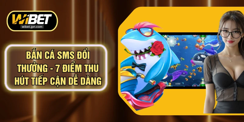 Bắn Cá SMS Đổi Thưởng - 7 Điểm Thu Hút Tiếp Cận Dễ Dàng