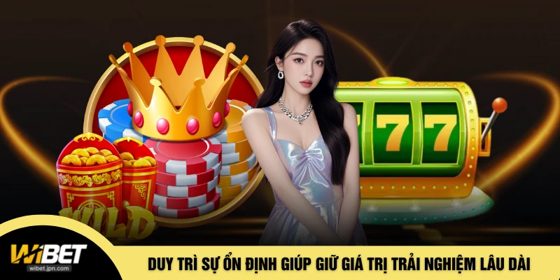 Duy trì sự ổn định giúp giữ giá trị trải nghiệm lâu dài