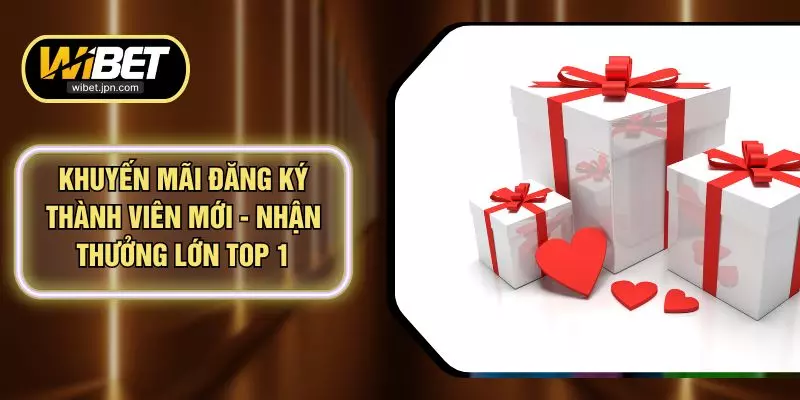 Khuyến Mãi Đăng Ký Thành Viên Mới - Nhận Thưởng Lớn Top 1